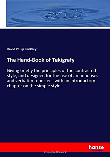The Hand-Book of Takigrafy: Giving briefly the principles of the contracted style, and designed for the use of amanuenses and verbatim reporter - with an introductory chapter on the simple style