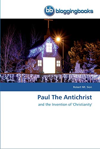 Paul The Antichrist: and the Invention of 'Christianity'