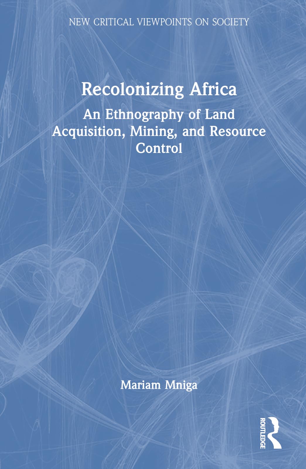 Recolonizing Africa: An Ethnography of Land Acquisition, Mining, and Resource Control (New Critical Viewpoints on Society)