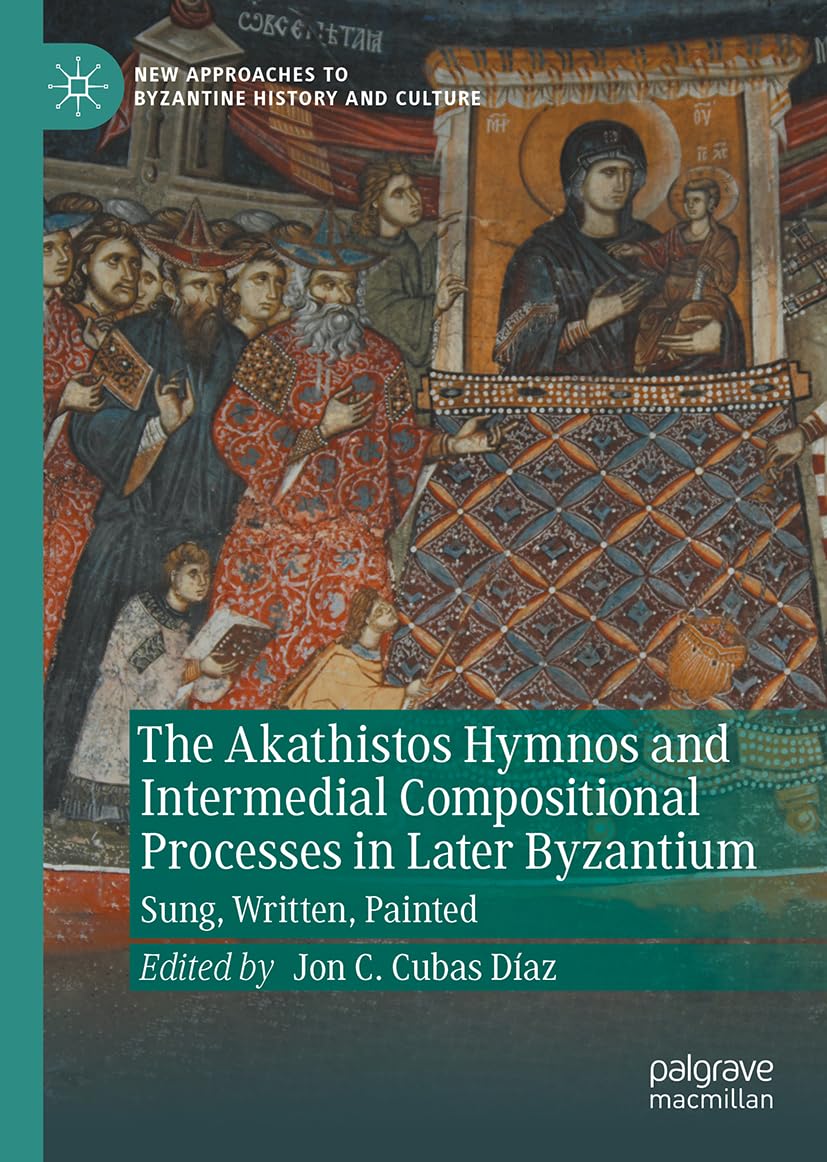 The Akathistos Hymnos and Intermedial Compositional Processes in Later Byzantium: Sung, Written, Painted (New Approaches to Byzantine History and Culture)