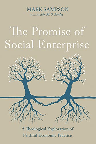 The Promise of Social Enterprise: A Theological Exploration of Faithful Economic Practice