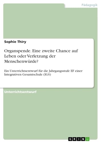 Organspende. Eine zweite Chance auf Leben oder Verletzung der Menschenwürde?: Ein Unterrichtsentwurf für die Jahrgangsstufe EF einer Integrativen Gesamtschule (IGS)