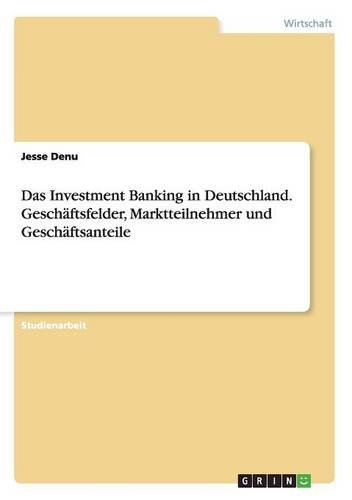 Das Investment Banking in Deutschland. Geschäftsfelder, Marktteilnehmer und Geschäftsanteile