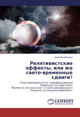 Релятивистские эффекты, или же свето-временные сдвиги?: Подтверждается ли «преобразование Лоренца» на практике? Является ли постулат c=const ... dokazannym? Real'na li mashina wremeni?
