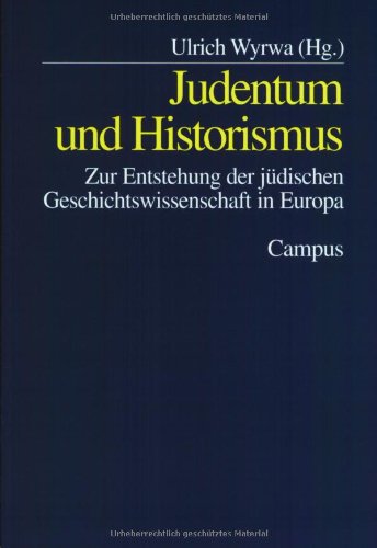 Judentum und Historismus: Zur Entstehung der jüdischen Geschichtswissenschaft in Europa
