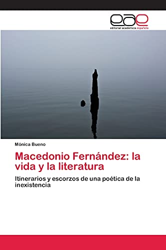 Macedonio Fernández: la vida y la literatura: Itinerarios y escorzos de una poética de la inexistencia
