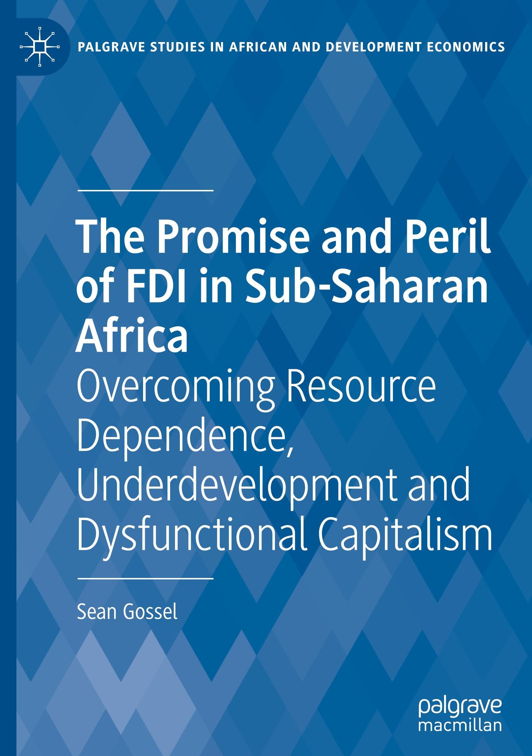 The Promise and Peril of FDI in Sub-Saharan Africa: Overcoming Resource Dependence, Underdevelopment and Dysfunctional Capitalism (Palgrave Studies in African and Development Economics)