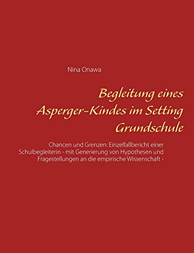 Begleitung eines Asperger-Kindes im Setting Grundschule: Chancen und Grenzen: Einzelfallbericht einer Schulbegleiterin - mit Generierung von ... an die empirische Wissenschaft