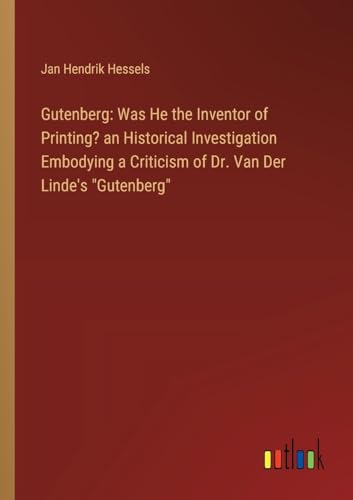 Gutenberg: Was He the Inventor of Printing? an Historical Investigation Embodying a Criticism of Dr. Van Der Linde's Gutenberg