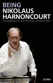 Being Nikolaus Harnoncourt: Mit Beiträgen von Johanna Fürstauer; Reinhard Goebel, Thomas Höft und Margareth Otti