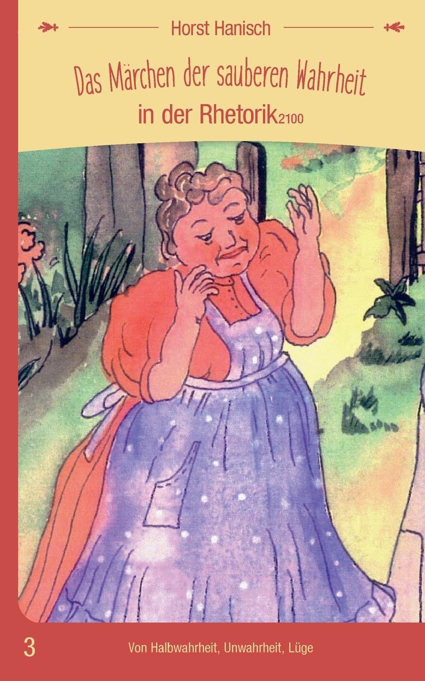 Das Märchen der sauberen Wahrheit in der Rhetorik 2100: Von Halbwahrheit, Unwahrheit, Lüge (Märchenhafte Rhetorik)