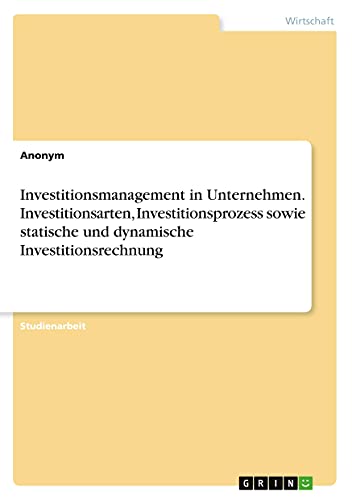 Investitionsmanagement in Unternehmen. Investitionsarten, Investitionsprozess sowie statische und dynamische Investitionsrechnung