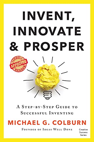 Invent, Innovate, and Prosper: A Step-By-Step Guide to Successful Inventing (Creative Success Series)