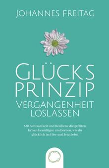 Glücksprinzip - Vergangenheit loslassen: Mit Achtsamkeit und Resilienz die größten Krisen bewältigen und lernen, wie du glücklich im Hier und Jetzt lebst