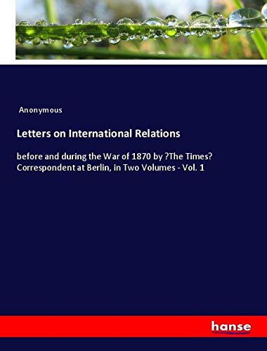 Letters on International Relations: before and during the War of 1870 by ¿The Times¿ Correspondent at Berlin, in Two Volumes - Vol. 1