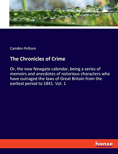 The Chronicles of Crime: Or, the new Newgate calendar, being a series of memoirs and anecdotes of notorious characters who have outraged the laws of ... from the earliest period to 1841. Vol. 1