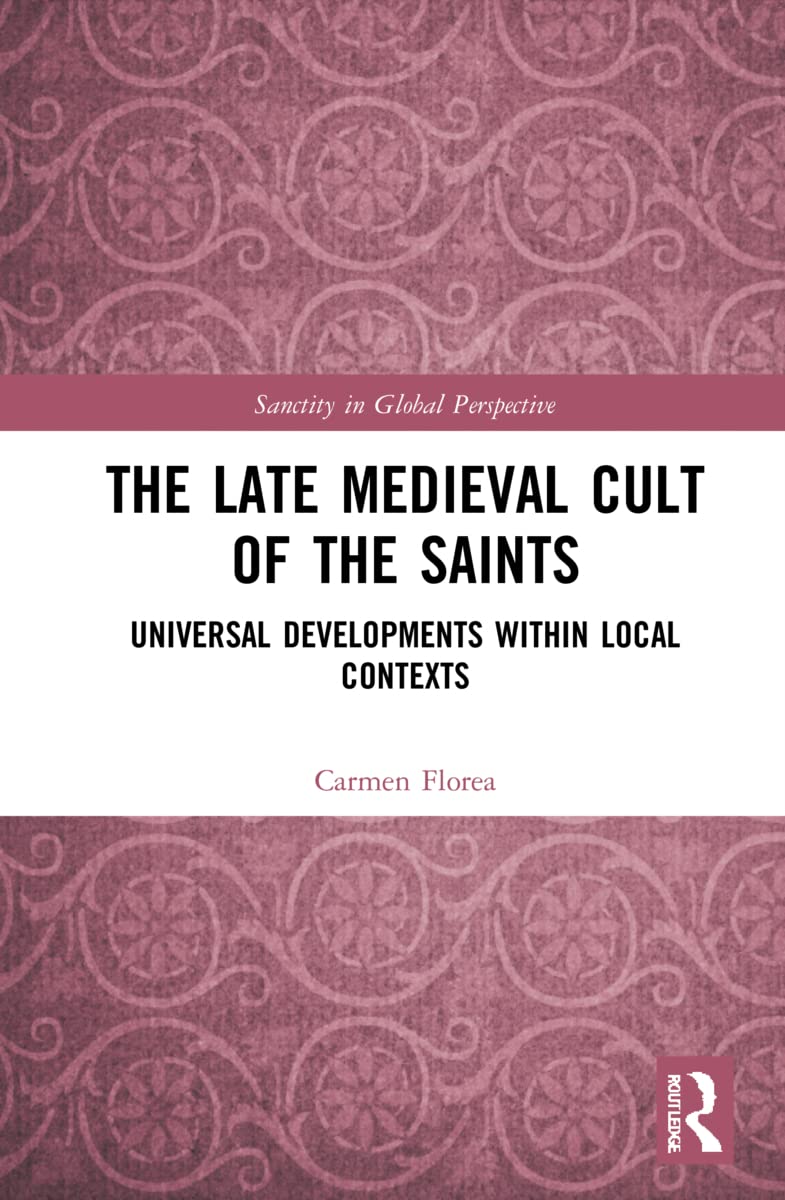The Late Medieval Cult of the Saints: Universal Developments within Local Contexts (Sanctity in Global Perspective)
