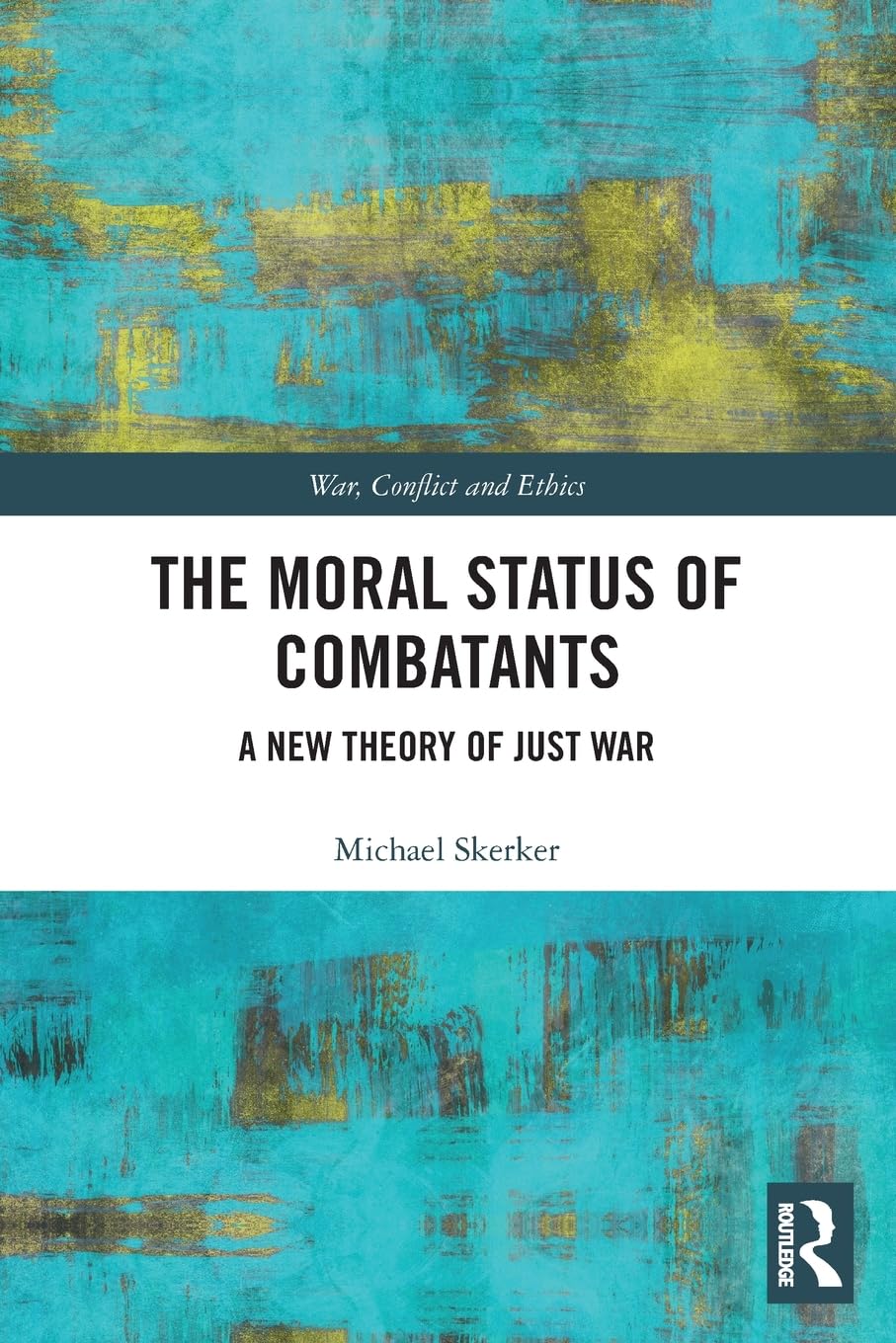 The Moral Status of Combatants: A New Theory of Just War (War, Conflict and Ethics)