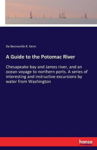 A Guide to the Potomac River: Chesapeake bay and James river, and an ocean voyage to northern ports. A series of interesting and instructive excursions by water from Washington