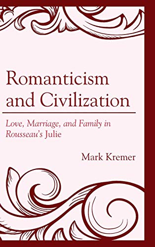 Romanticism and Civilization: Love, Marriage, and Family in Rousseau's Julie (Politics, Literature, & Film)