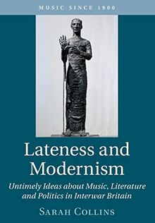Lateness and Modernism: Untimely Ideas About Music, Literature and Politics in Interwar Britain (Music Since 1900)