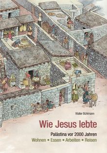 Wie Jesus lebte. Vor 2000 Jahren in Palästina. Wohnen, Essen, Arbeiten, Reisen