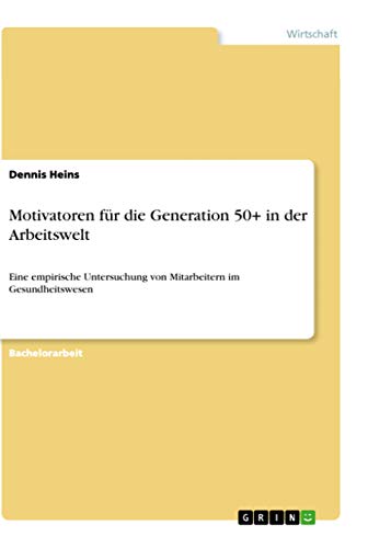 Motivatoren für die Generation 50+ in der Arbeitswelt: Eine empirische Untersuchung von Mitarbeitern im Gesundheitswesen