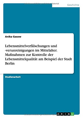 Lebensmittelverfälschungen und -verunreinigungen im Mittelalter. Maßnahmen zur Kontrolle der Lebensmittelqualität am Beispiel der Stadt Berlin