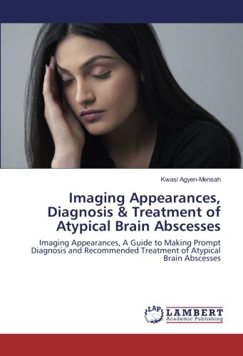 Imaging Appearances, Diagnosis & Treatment of Atypical Brain Abscesses: Imaging Appearances, A Guide to Making Prompt Diagnosis and Recommended Treatment of Atypical Brain Abscesses