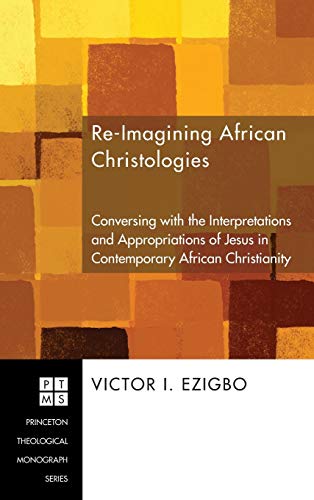 Re-imagining African Christologies: Conversing with the Interpretations and Appropriations of Jesus in Contemporary African Christianity (Princeton Theological Monograph)
