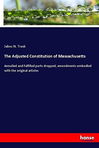 The Adjusted Constitution of Massachusetts: Annulled and fulfilled parts dropped, amendments embodied with the original articles