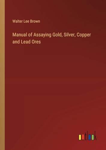 Manual of Assaying Gold, Silver, Copper and Lead Ores
