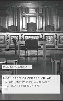 DAS LEBEN IST ZERBRECHLICH: 16 AUTHENTISCHE KRIMINALFÄLLE AUS SICHT EINES RICHTERS