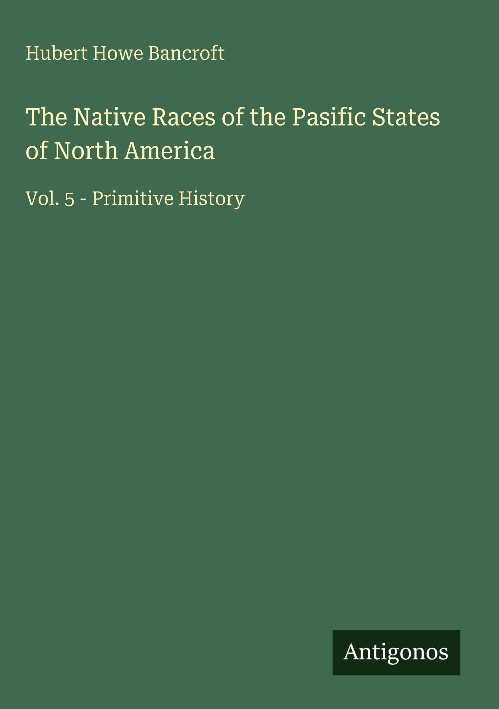 The Native Races of the Pasific States of North America: Vol. 5 - Primitive History