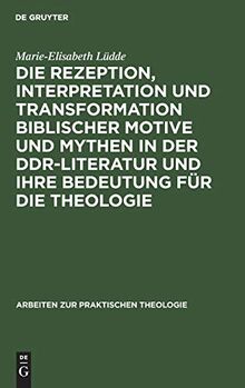 Die Rezeption, Interpretation und Transformation biblischer Motive und Mythen in der DDR-Literatur und ihre Bedeutung für die Theologie (Arbeiten zur Praktischen Theologie, 4, Band 4)