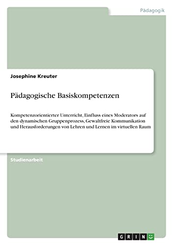 Kompetenzorientierter Unterricht, Einfluss eines Moderators auf den dynamischen Gruppenprozess, Gewaltfreie Kommunikation und Herausforderungen von ... Raum: Pädagogische Basiskompetenzen