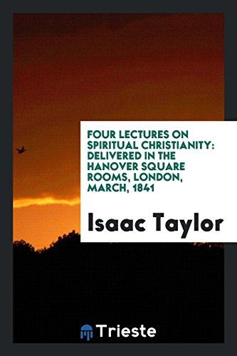 Four Lectures on Spiritual Christianity: Delivered in the Hanover Square Rooms, London, March, 1841