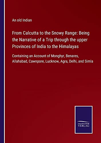 From Calcutta to the Snowy Range: Being the Narrative of a Trip through the upper Provinces of India to the Himalayas: Containing an Account of ... Cawnpore, Lucknow, Agra, Delhi, and Simla