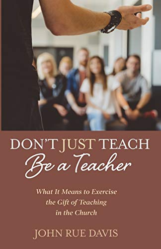 Don’t Just Teach: Be a Teacher: What It Means to Exercise the Gift of Teaching in the Church