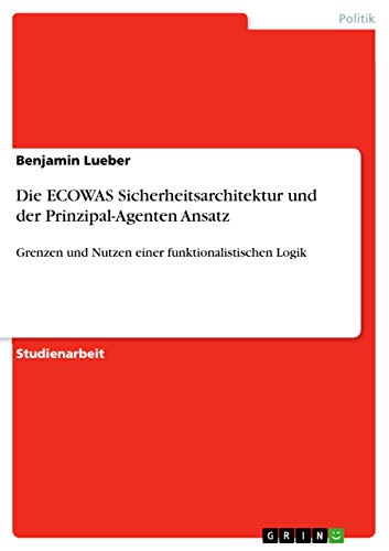 Die ECOWAS Sicherheitsarchitektur und der Prinzipal-Agenten Ansatz: Grenzen und Nutzen einer funktionalistischen Logik