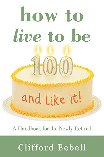 How to Live to Be 100-and Like It!: A Handbook for the Newly Retired