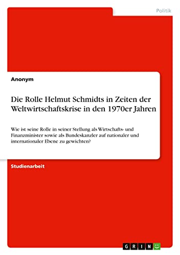 Die Rolle Helmut Schmidts in Zeiten der Weltwirtschaftskrise in den 1970er Jahren: Wie ist seine Rolle in seiner Stellung als Wirtschafts- und ... und internationaler Ebene zu gewichten?