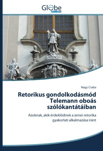 Retorikus gondolkodásmód Telemann oboás szólókantátáiban: Azoknak, akik érdeklődnek a zenei retorika gyakorlati alkalmazása iránt: Azoknak, akik ... a zenei retorika gyakorlati alkalmazása iránt