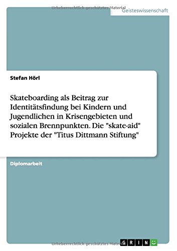 Skateboarding als Beitrag zur Identitätsfindung bei Kindern und Jugendlichen in Krisengebieten und sozialen Brennpunkten. Die skate-aid Projekte der Titus Dittmann Stiftung