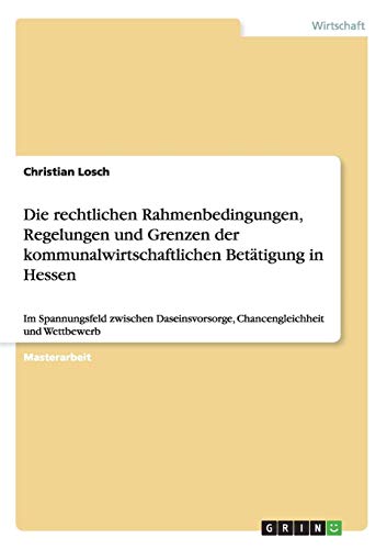 Die rechtlichen Rahmenbedingungen, Regelungen und Grenzen der kommunalwirtschaftlichen Betätigung in Hessen: Im Spannungsfeld zwischen Daseinsvorsorge, Chancengleichheit und Wettbewerb