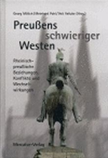 Preußens schwieriger Westen: Rheinisch-preußische Beziehunge, Konflikte und Wechselwirkungen