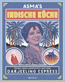 Asma's Indische Küche: Meine Familienrezepte aus dem Darjeeling Express. Authentische indische Küche für zu Hause