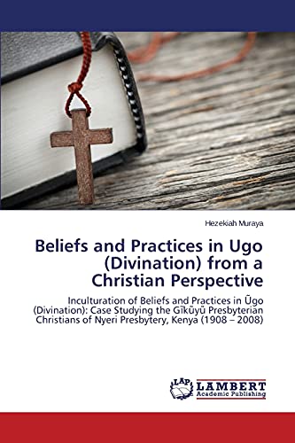 Beliefs and Practices in Ugo (Divination) from a Christian Perspective: Inculturation of Beliefs and Practices in Ũgo (Divination): Case Studying the ... of Nyeri Presbytery, Kenya (1908 - 2008)