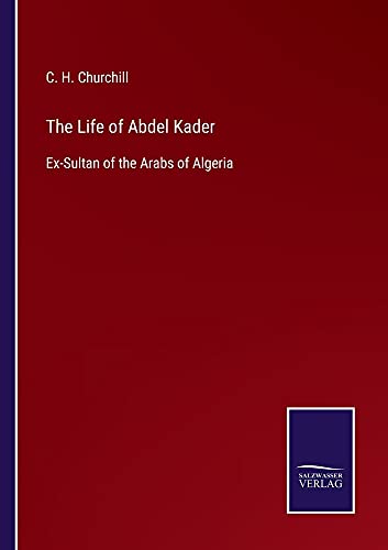 The Life of Abdel Kader: Ex-Sultan of the Arabs of Algeria