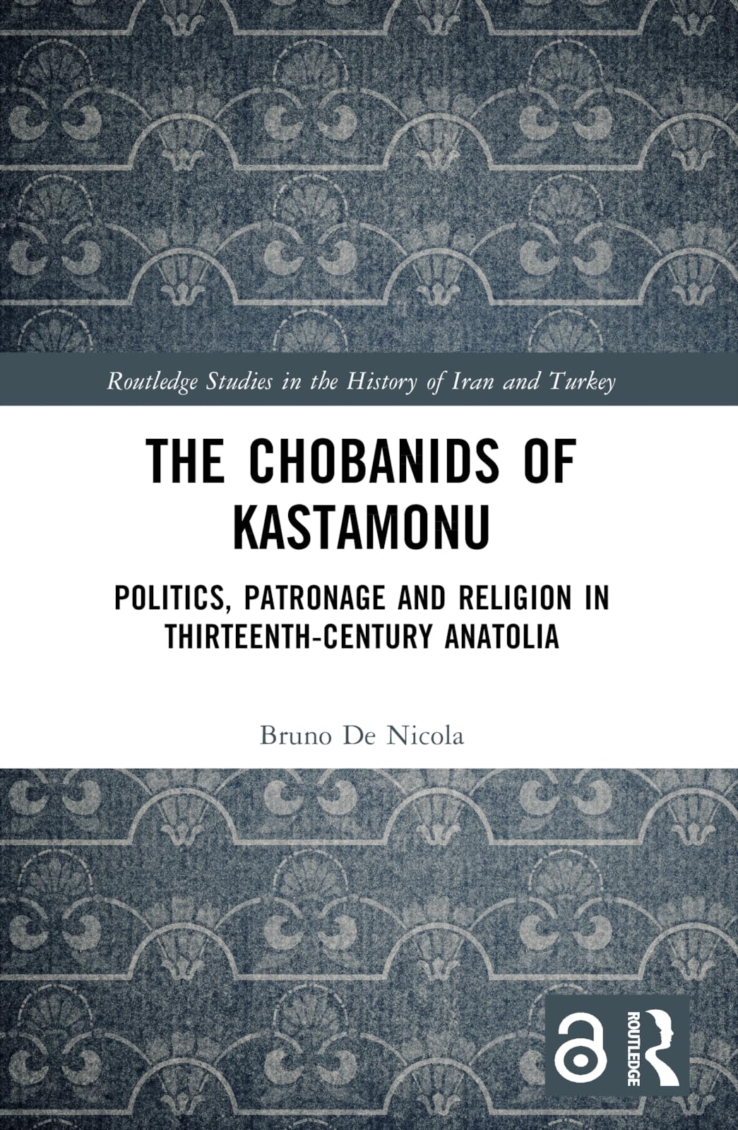 The Chobanids of Kastamonu: Politics, Patronage and Religion in Thirteenth-Century Anatolia (Routledge Studies in the History of Iran and Turkey)